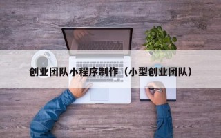 遵义创业团队小程序制作（小型创业团队）