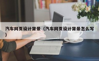 遵义汽车网页设计背景（汽车网页设计背景怎么写）
