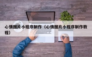 遵义心情图片小程序制作（心情图片小程序制作教程）