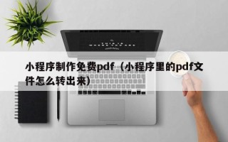 遵义小程序制作免费pdf（小程序里的pdf文件怎么转出来）