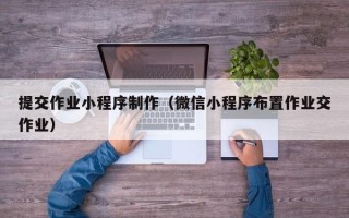 遵义提交作业小程序制作（微信小程序布置作业交作业）