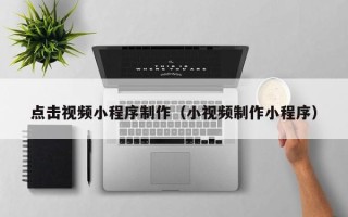 遵义点击视频小程序制作（小视频制作小程序）