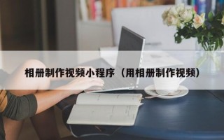 遵义相册制作视频小程序（用相册制作视频）