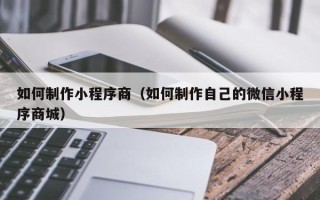 遵义如何制作小程序商（如何制作自己的微信小程序商城）