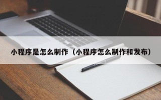 遵义小程序是怎么制作（小程序怎么制作和发布）
