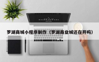 遵义罗湖商城小程序制作（罗湖商业城还在开吗）